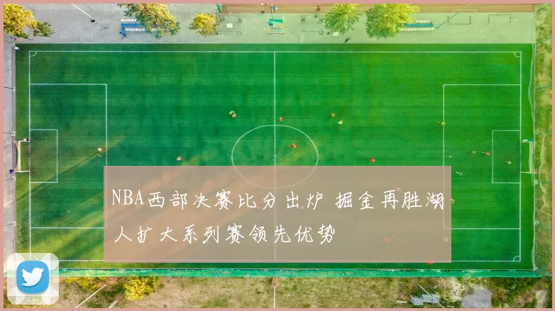 NBA西部决赛比分出炉 掘金再胜湖人扩大系列赛领先优势