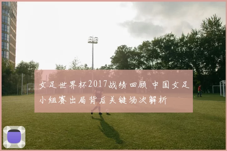 女足世界杯2017战绩回顾 中国女足小组赛出局背后关键场次解析