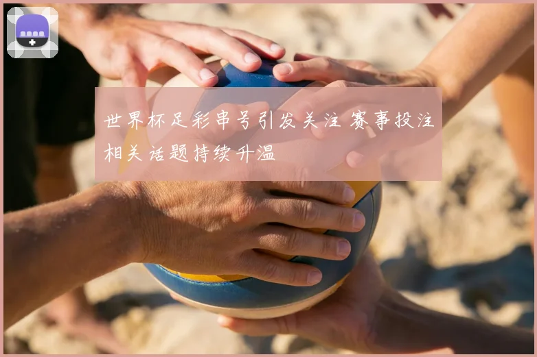 世界杯足彩串号引发关注 赛事投注相关话题持续升温