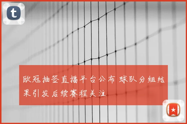欧冠抽签直播平台公布 球队分组结果引发后续赛程关注