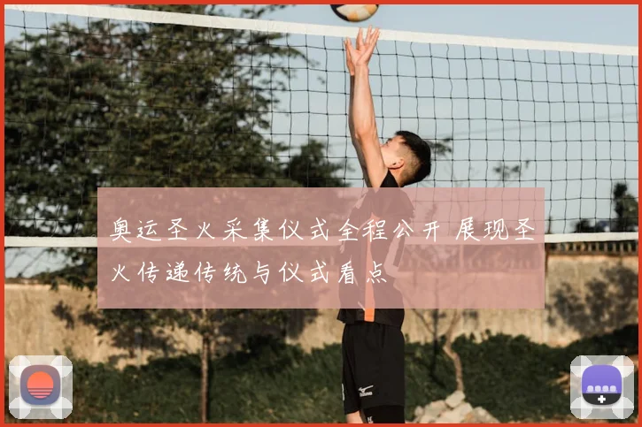 奥运圣火采集仪式全程公开 展现圣火传递传统与仪式看点