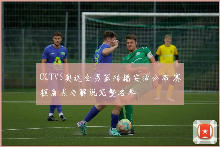 CCTV5奥运会男篮转播安排公布 赛程看点与解说完整名单