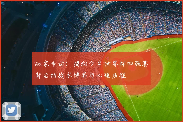 独家专访：揭秘今年世界杯四强赛背后的战术博弈与心路历程