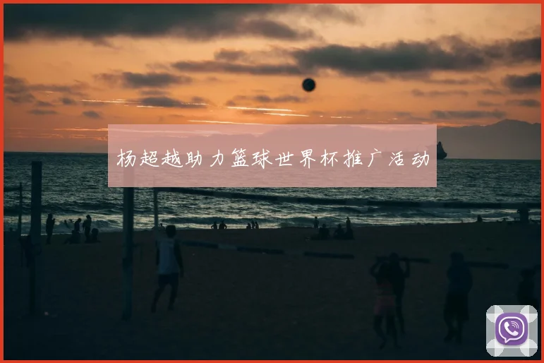 杨超越助力篮球世界杯推广活动