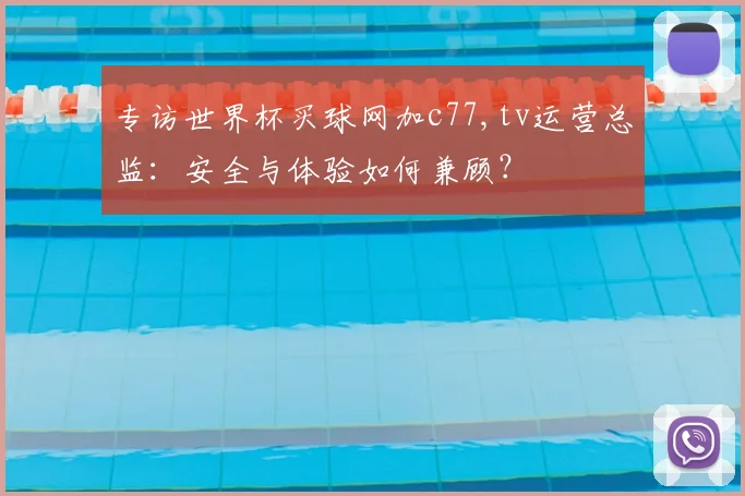 专访世界杯买球网加c77,tv运营总监：安全与体验如何兼顾？