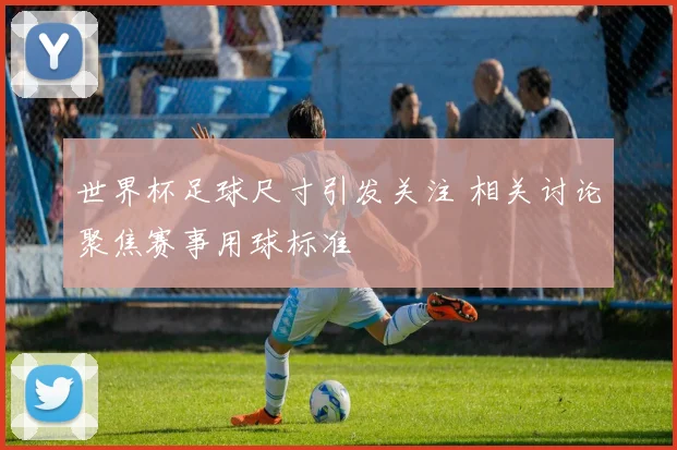 世界杯足球尺寸引发关注 相关讨论聚焦赛事用球标准