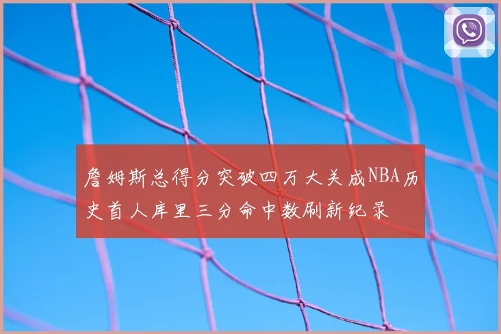詹姆斯总得分突破四万大关成NBA历史首人库里三分命中数刷新纪录