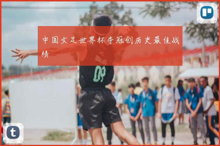 中国女足世界杯夺冠创历史最佳战绩