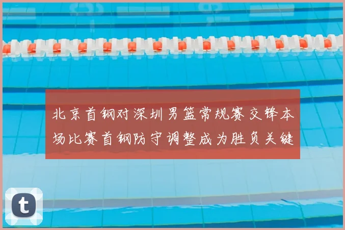 北京首钢对深圳男篮常规赛交锋本场比赛首钢防守调整成为胜负关键