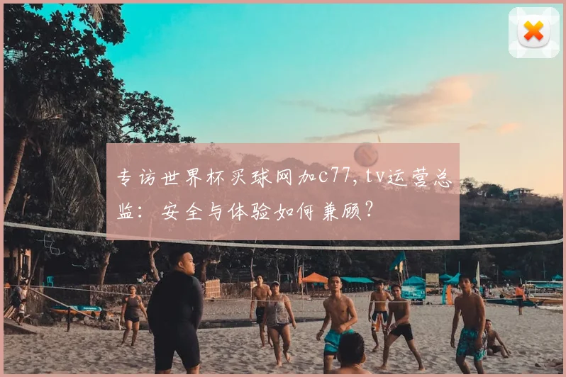专访世界杯买球网加c77,tv运营总监：安全与体验如何兼顾？