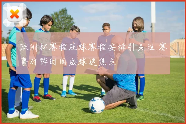 欧洲杯赛程压球赛程安排引关注 赛事对阵时间成球迷焦点