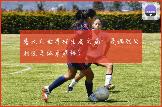 意大利世界杯出局之痛:是偶然失利还是体系危机?