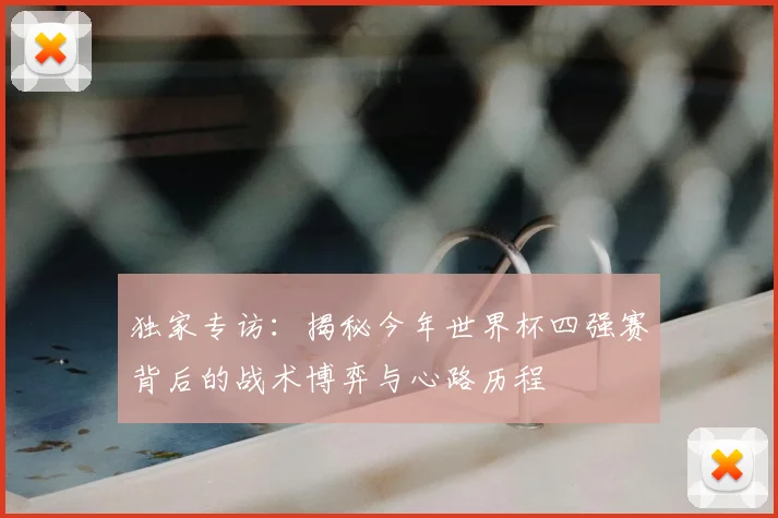 独家专访：揭秘今年世界杯四强赛背后的战术博弈与心路历程