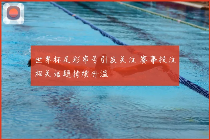 世界杯足彩串号引发关注 赛事投注相关话题持续升温