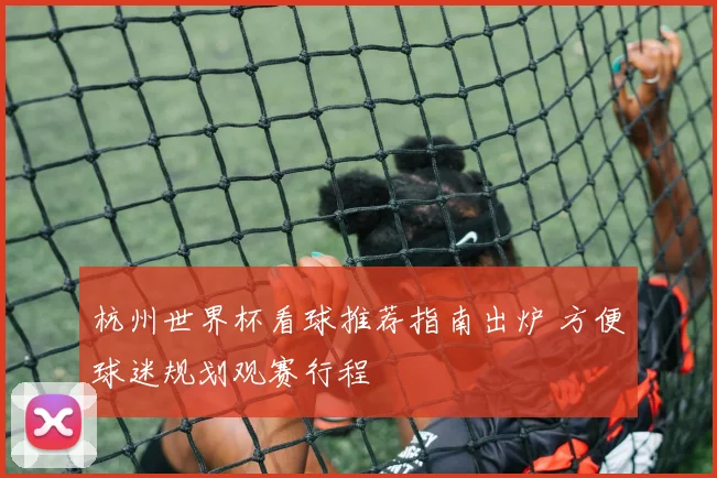 杭州世界杯看球推荐指南出炉 方便球迷规划观赛行程