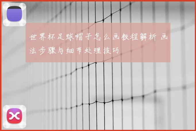 世界杯足球帽子怎么画教程解析 画法步骤与细节处理技巧