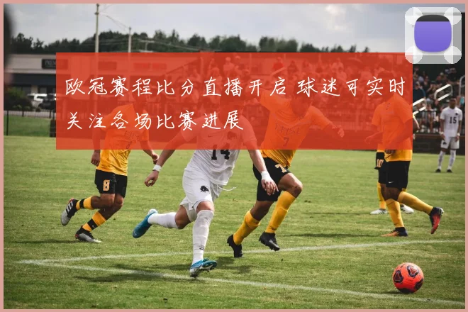 欧冠赛程比分直播开启 球迷可实时关注各场比赛进展