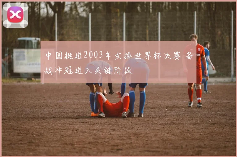 中国挺进2003年女排世界杯决赛 备战冲冠进入关键阶段