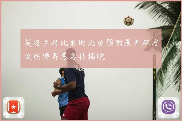 英格兰对比利时比分预测展开双方攻防博弈悬念待揭晓