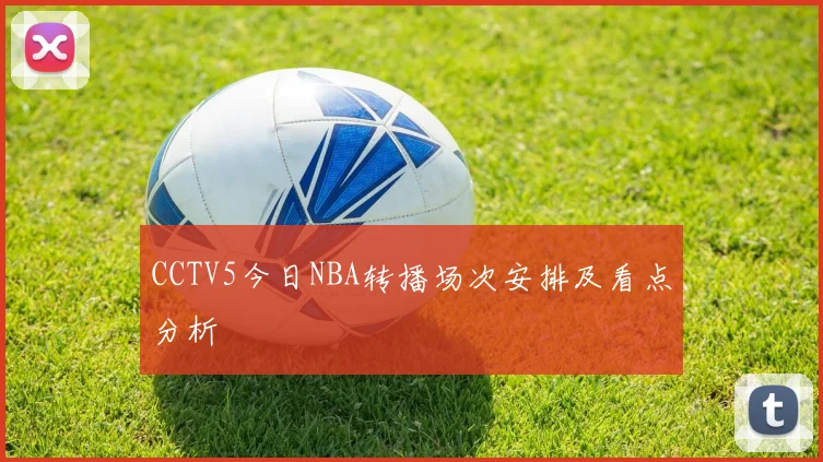 CCTV5今日NBA转播场次安排及看点分析