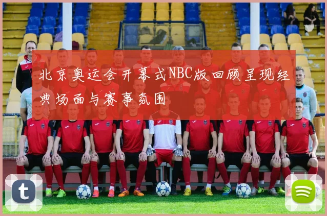北京奥运会开幕式NBC版回顾呈现经典场面与赛事氛围
