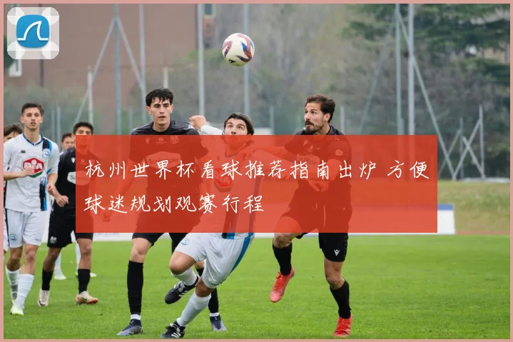 杭州世界杯看球推荐指南出炉 方便球迷规划观赛行程