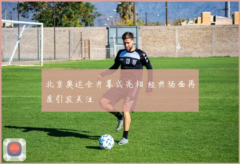 北京奥运会开幕式亮相 经典场面再度引发关注