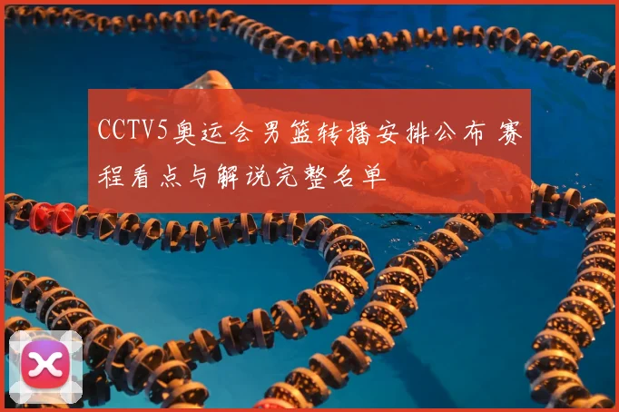 CCTV5奥运会男篮转播安排公布 赛程看点与解说完整名单