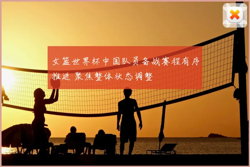 女篮世界杯中国队员备战赛程有序推进 聚焦整体状态调整