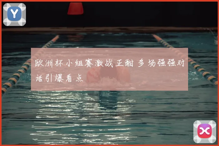 欧洲杯小组赛激战正酣 多场强强对话引爆看点