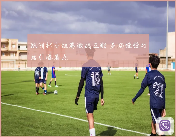 欧洲杯小组赛激战正酣 多场强强对话引爆看点