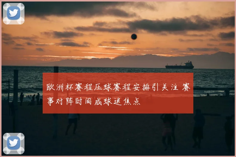欧洲杯赛程压球赛程安排引关注 赛事对阵时间成球迷焦点