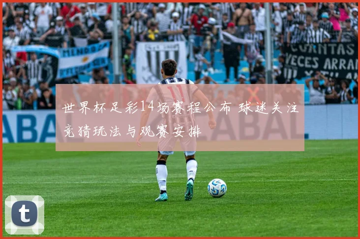世界杯足彩14场赛程公布 球迷关注竞猜玩法与观赛安排