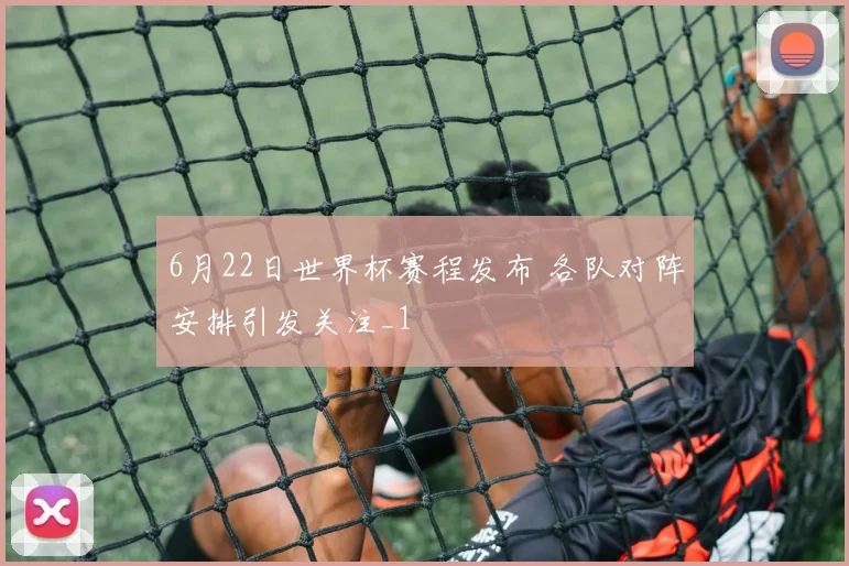 6月22日世界杯赛程发布 各队对阵安排引发关注_1