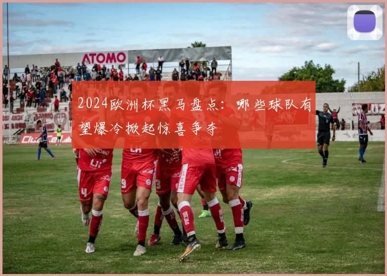 2024欧洲杯黑马盘点:哪些球队有望爆冷掀起惊喜争夺