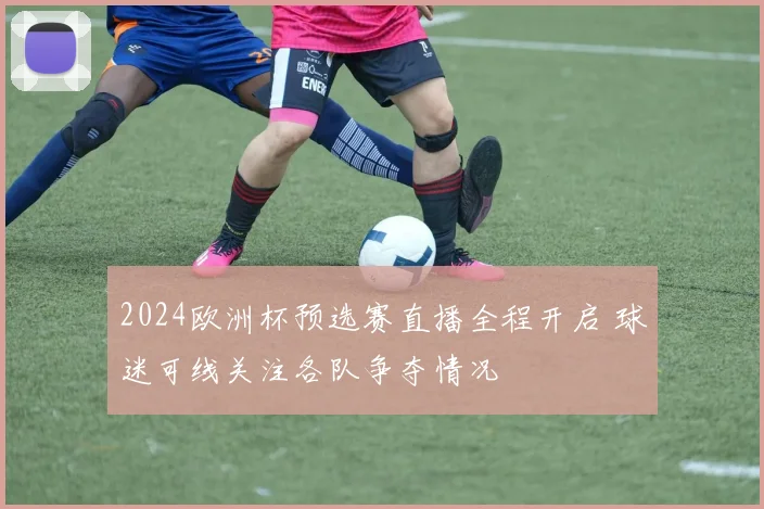 2024欧洲杯预选赛直播全程开启 球迷可线关注各队争夺情况