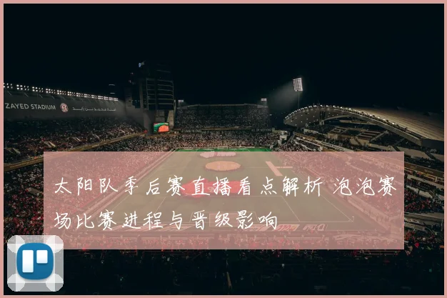 太阳队季后赛直播看点解析 泡泡赛场比赛进程与晋级影响