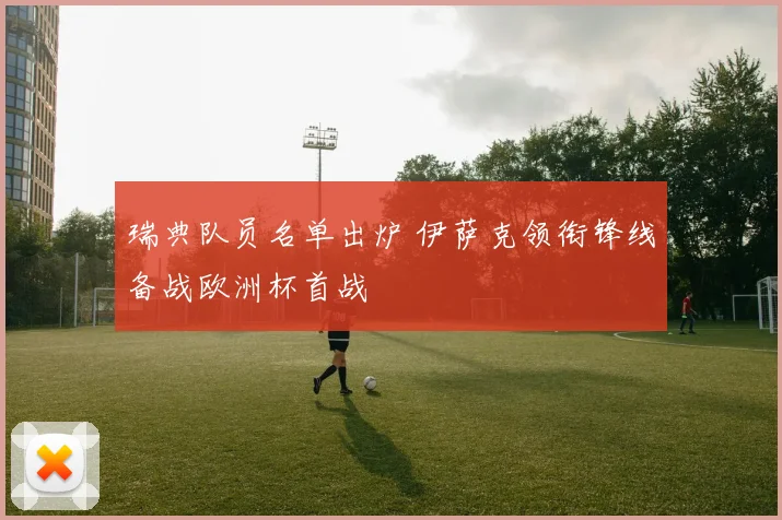 瑞典队员名单出炉 伊萨克领衔锋线备战欧洲杯首战