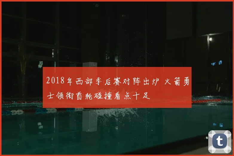 2018年西部季后赛对阵出炉 火箭勇士领衔首轮碰撞看点十足