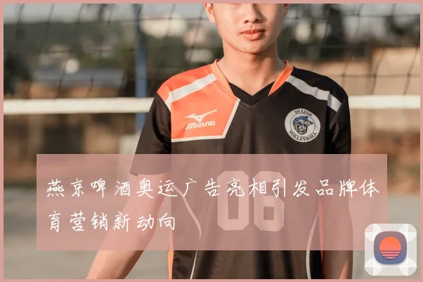 燕京啤酒奥运广告亮相引发品牌体育营销新动向