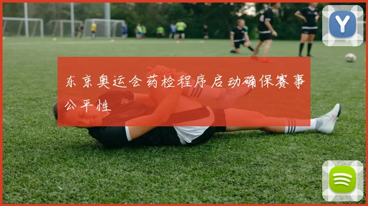 东京奥运会药检程序启动确保赛事公平性