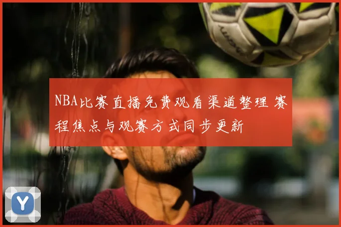 NBA比赛直播免费观看渠道整理 赛程焦点与观赛方式同步更新