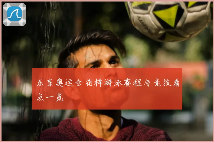 东京奥运会花样游泳赛程与竞技看点一览