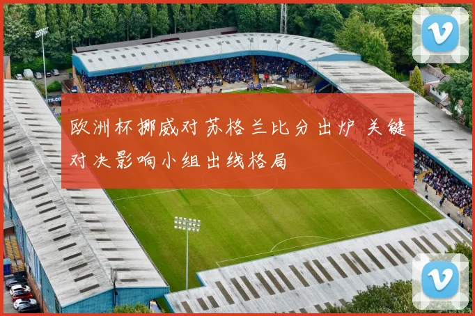 欧洲杯挪威对苏格兰比分出炉 关键对决影响小组出线格局