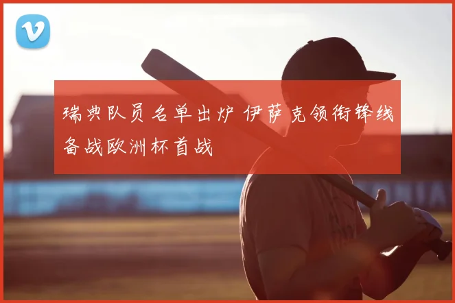 瑞典队员名单出炉 伊萨克领衔锋线备战欧洲杯首战