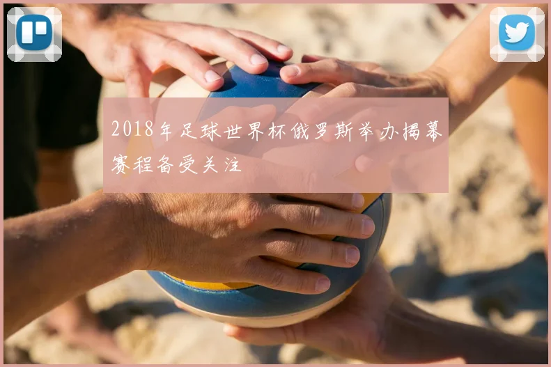 2018年足球世界杯俄罗斯举办揭幕赛程备受关注
