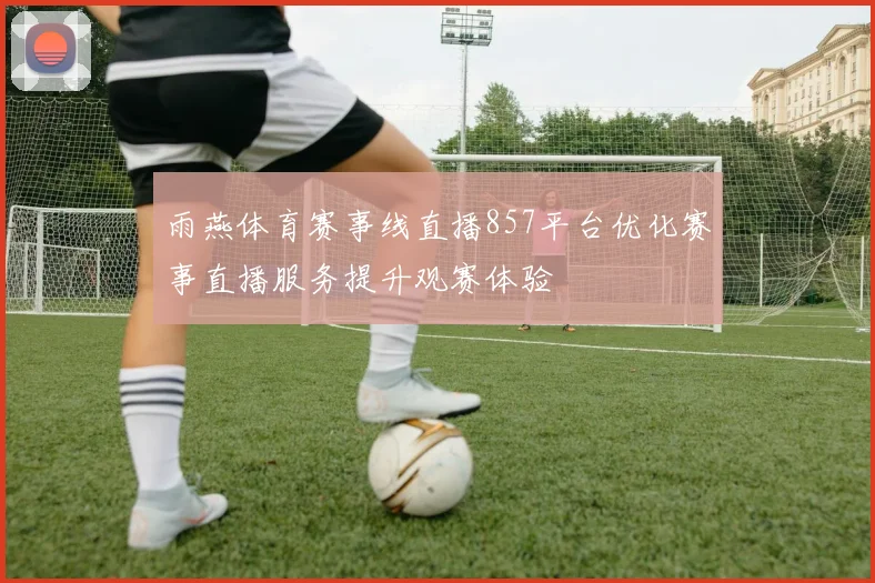 雨燕体育赛事线直播857平台优化赛事直播服务提升观赛体验