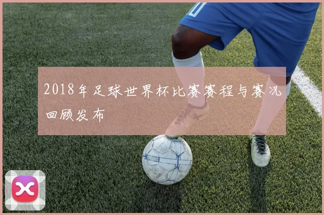 2018年足球世界杯比赛赛程与赛况回顾发布