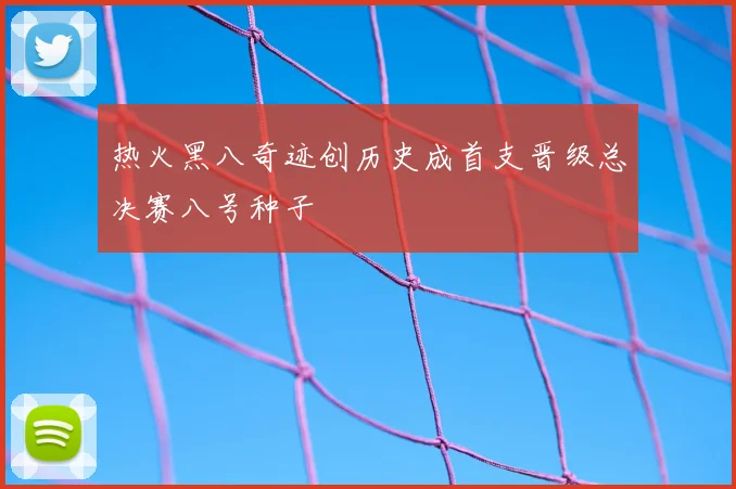 热火黑八奇迹创历史成首支晋级总决赛八号种子