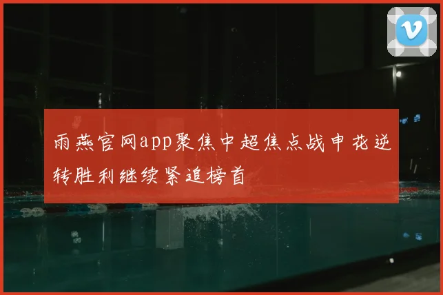 雨燕官网app聚焦中超焦点战申花逆转胜利继续紧追榜首